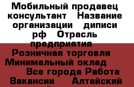 Мобильный продавец-консультант › Название организации ­ диписи.рф › Отрасль предприятия ­ Розничная торговля › Минимальный оклад ­ 45 000 - Все города Работа » Вакансии   . Алтайский край,Славгород г.